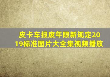 皮卡车报废年限新规定2019标准图片大全集视频播放