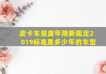 皮卡车报废年限新规定2019标准是多少年的车型