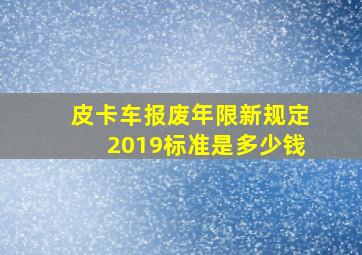 皮卡车报废年限新规定2019标准是多少钱