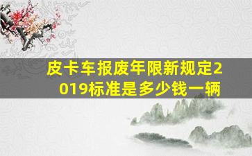 皮卡车报废年限新规定2019标准是多少钱一辆