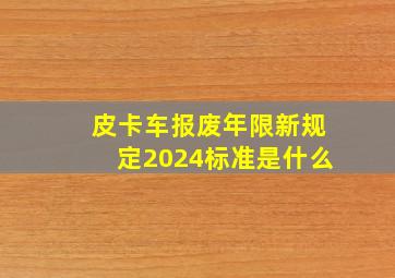 皮卡车报废年限新规定2024标准是什么