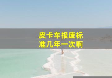 皮卡车报废标准几年一次啊