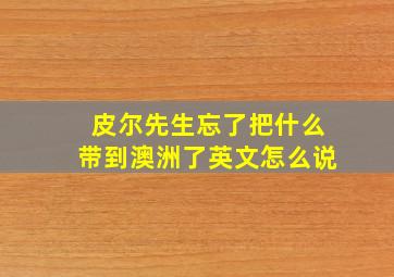 皮尔先生忘了把什么带到澳洲了英文怎么说