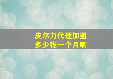 皮尔力代理加盟多少钱一个月啊