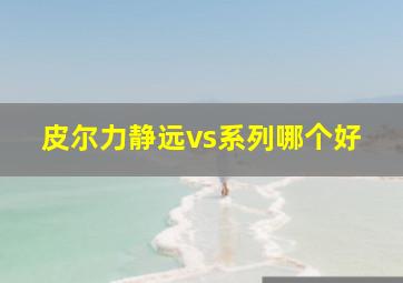 皮尔力静远vs系列哪个好