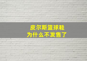 皮尔斯篮球鞋为什么不发售了