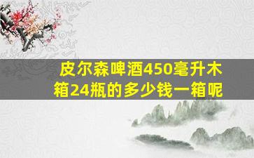 皮尔森啤酒450毫升木箱24瓶的多少钱一箱呢