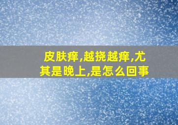 皮肤痒,越挠越痒,尤其是晚上,是怎么回事