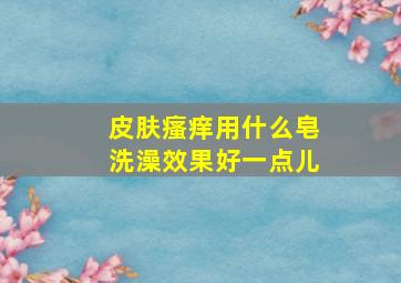 皮肤瘙痒用什么皂洗澡效果好一点儿