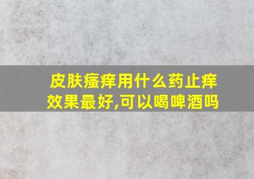 皮肤瘙痒用什么药止痒效果最好,可以喝啤酒吗