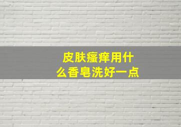 皮肤瘙痒用什么香皂洗好一点