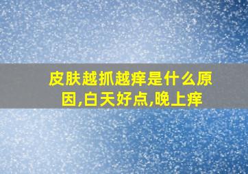 皮肤越抓越痒是什么原因,白天好点,晚上痒