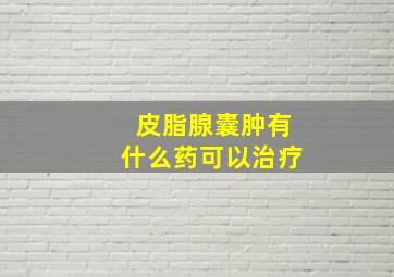 皮脂腺囊肿有什么药可以治疗