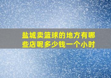 盐城卖篮球的地方有哪些店呢多少钱一个小时