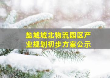 盐城城北物流园区产业规划初步方案公示