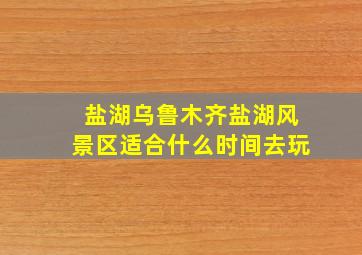 盐湖乌鲁木齐盐湖风景区适合什么时间去玩