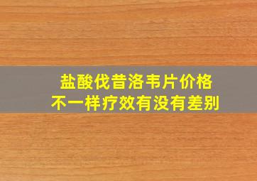 盐酸伐昔洛韦片价格不一样疗效有没有差别