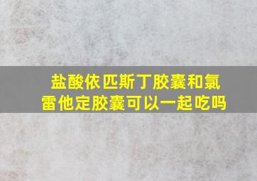 盐酸依匹斯丁胶囊和氯雷他定胶囊可以一起吃吗