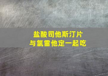 盐酸司他斯汀片与氯雷他定一起吃