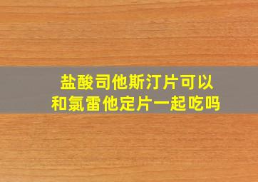 盐酸司他斯汀片可以和氯雷他定片一起吃吗