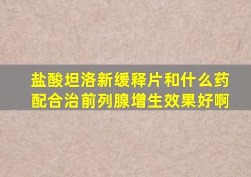 盐酸坦洛新缓释片和什么药配合治前列腺增生效果好啊