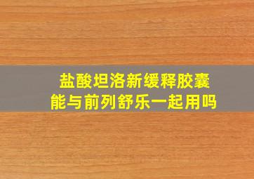 盐酸坦洛新缓释胶囊能与前列舒乐一起用吗