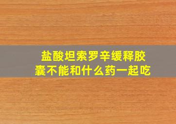 盐酸坦索罗辛缓释胶囊不能和什么药一起吃