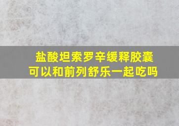 盐酸坦索罗辛缓释胶囊可以和前列舒乐一起吃吗