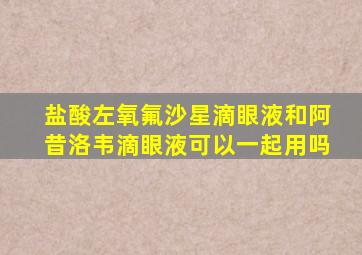 盐酸左氧氟沙星滴眼液和阿昔洛韦滴眼液可以一起用吗