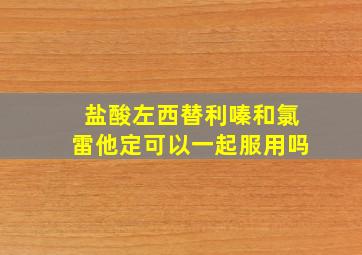 盐酸左西替利嗪和氯雷他定可以一起服用吗