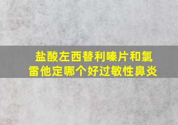 盐酸左西替利嗪片和氯雷他定哪个好过敏性鼻炎