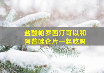 盐酸帕罗西汀可以和阿普唑仑片一起吃吗