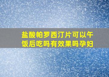 盐酸帕罗西汀片可以午饭后吃吗有效果吗孕妇