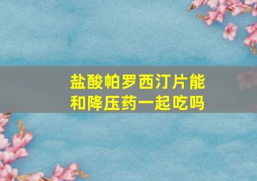 盐酸帕罗西汀片能和降压药一起吃吗