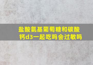 盐酸氨基葡萄糖和碳酸钙d3一起吃吗会过敏吗