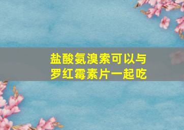 盐酸氨溴索可以与罗红霉素片一起吃