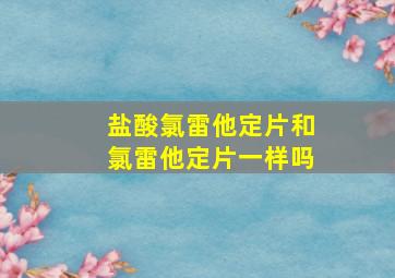 盐酸氯雷他定片和氯雷他定片一样吗