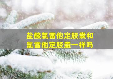 盐酸氯雷他定胶囊和氯雷他定胶囊一样吗