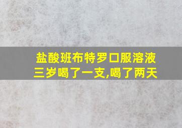 盐酸班布特罗口服溶液三岁喝了一支,喝了两天