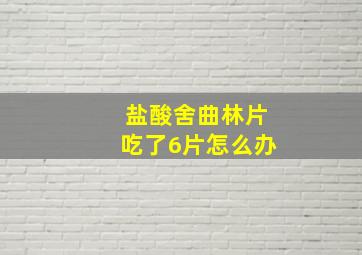 盐酸舍曲林片吃了6片怎么办