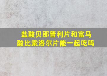 盐酸贝那普利片和富马酸比索洛尔片能一起吃吗