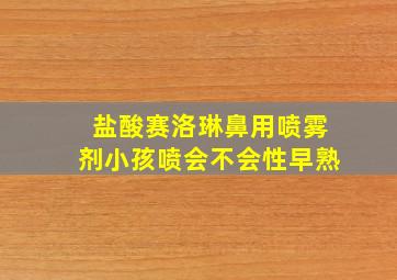 盐酸赛洛琳鼻用喷雾剂小孩喷会不会性早熟