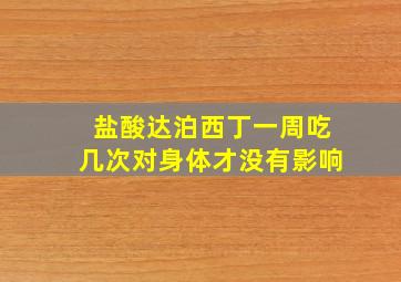 盐酸达泊西丁一周吃几次对身体才没有影响