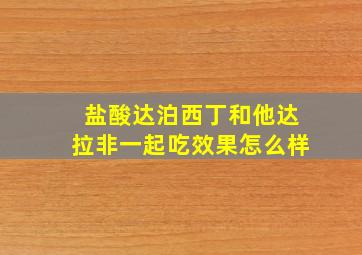 盐酸达泊西丁和他达拉非一起吃效果怎么样