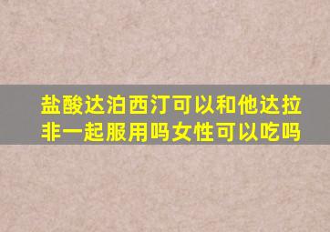 盐酸达泊西汀可以和他达拉非一起服用吗女性可以吃吗