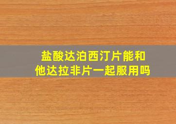 盐酸达泊西汀片能和他达拉非片一起服用吗