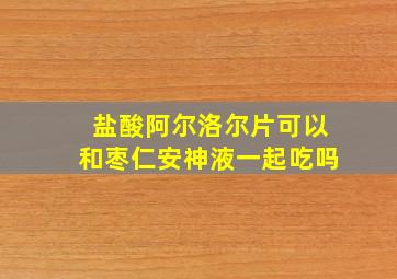 盐酸阿尔洛尔片可以和枣仁安神液一起吃吗