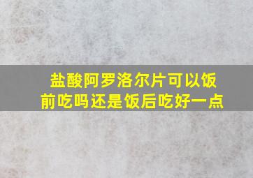 盐酸阿罗洛尔片可以饭前吃吗还是饭后吃好一点