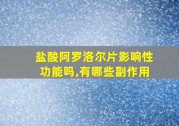 盐酸阿罗洛尔片影响性功能吗,有哪些副作用