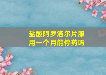 盐酸阿罗洛尔片服用一个月能停药吗